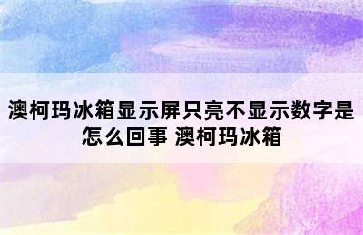 澳柯玛冰箱显示屏只亮不显示数字是怎么回事 澳柯玛冰箱